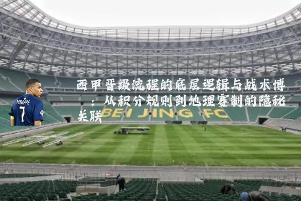西甲晋级流程的底层逻辑与战术博弈：从积分规则到地理赛制的隐秘关联