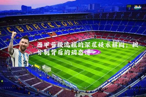 西甲晋级流程的深层技术解构:积分制背后的动态博弈