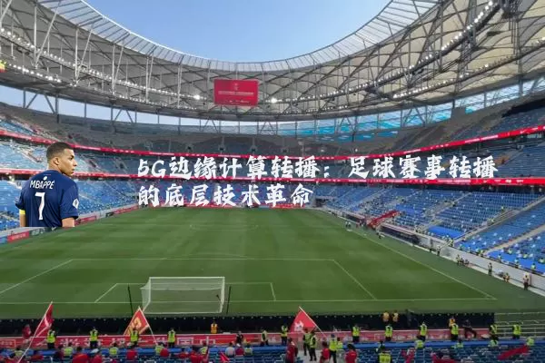 5G边缘计算转播:足球赛事转播的底层技术革命
