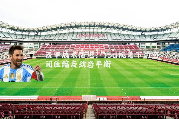 西甲战术演进：TSG视角下的空间压缩与动态平衡
