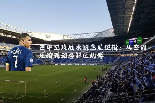 西甲进攻战术的底层逻辑：从空间压缩到动态解压的博弈