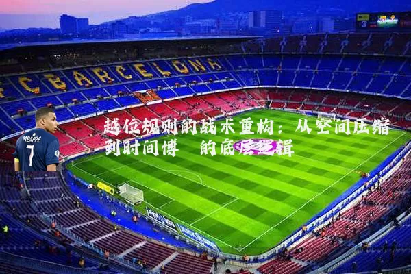 越位规则的战术重构:从空间压缩到时间博弈的底层逻辑