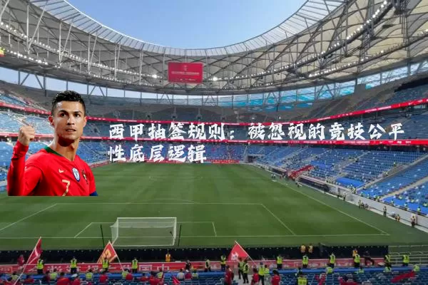 西甲抽签规则：被忽视的竞技公平性底层逻辑