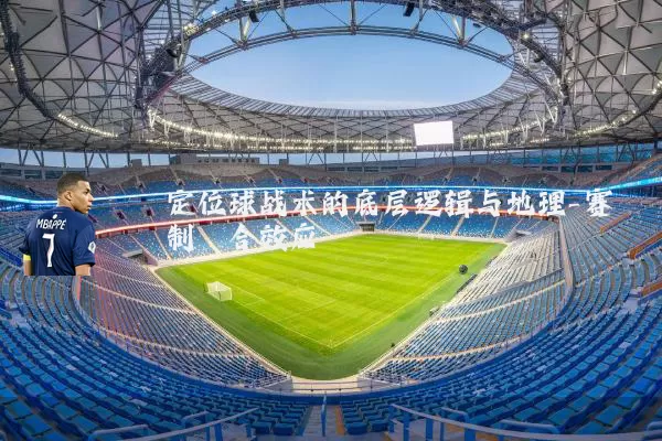 定位球战术的底层逻辑与地理-赛制耦合效应