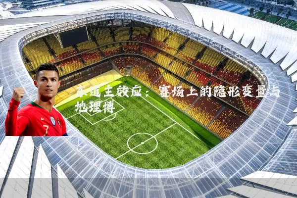 东道主效应：赛场上的隐形变量与地理博弈