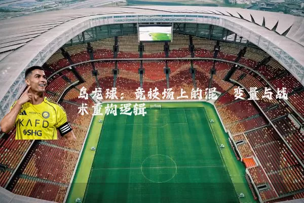 乌龙球：竞技场上的混沌变量与战术重构逻辑