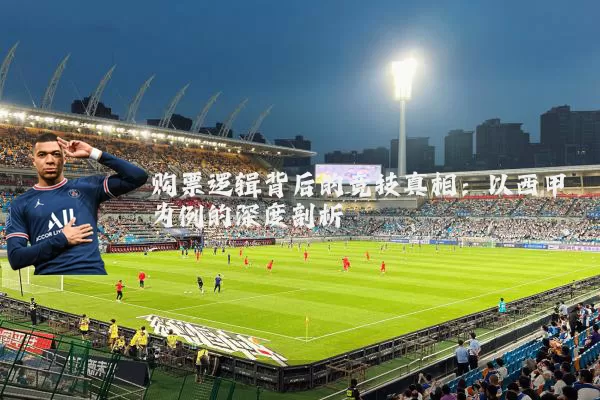 购票逻辑背后的竞技真相:以西甲为例的深度剖析