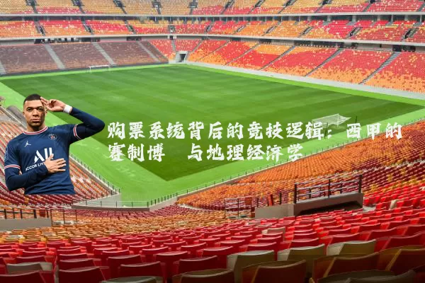 购票系统背后的竞技逻辑：西甲的赛制博弈与地理经济学