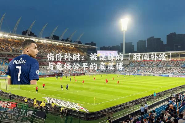 伤停补时:被误解的「时间补偿」与竞技公平的底层博弈