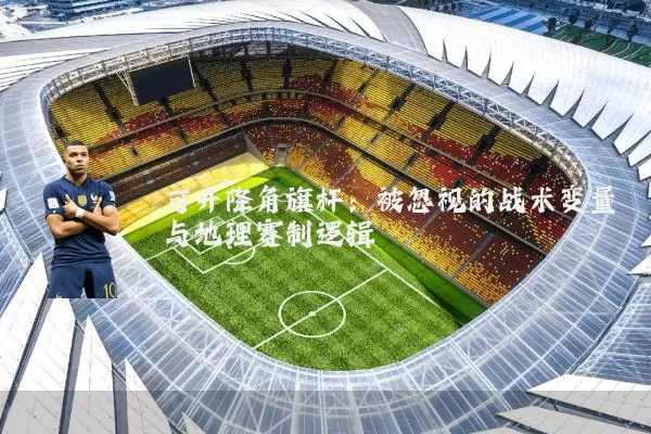可升降角旗杆:被忽视的战术变量与地理赛制逻辑