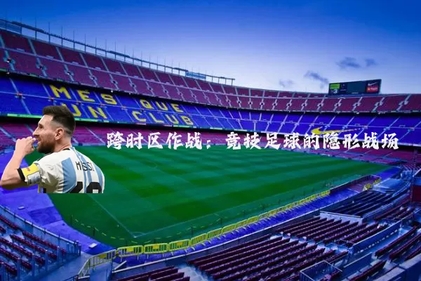 跨时区作战:竞技足球的隐形战场