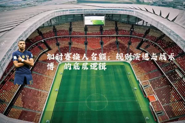 加时赛换人名额：规则演进与战术博弈的底层逻辑