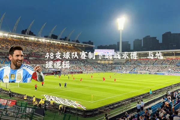 48支球队赛制下的战术博弈与地理逻辑