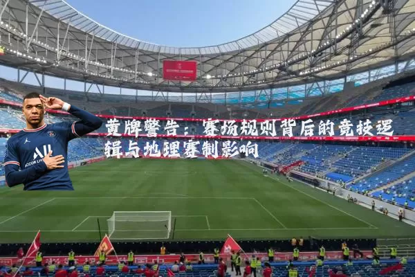黄牌警告:赛场规则背后的竞技逻辑与地理赛制影响